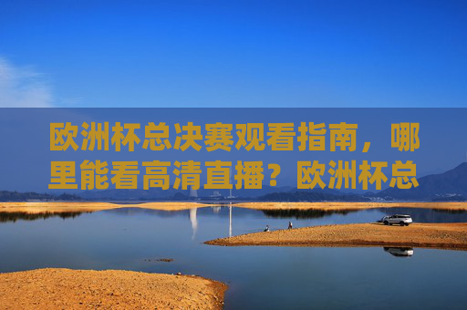 欧洲杯总决赛观看指南,哪里能看高清直播?欧洲杯总决赛观看指南,高清直播哪里看?