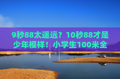 9秒88太遥远？10秒88才是少年模样！小学生100米全国纪录背后的成长密码，小学生100米10秒88，少年模样的成长密码