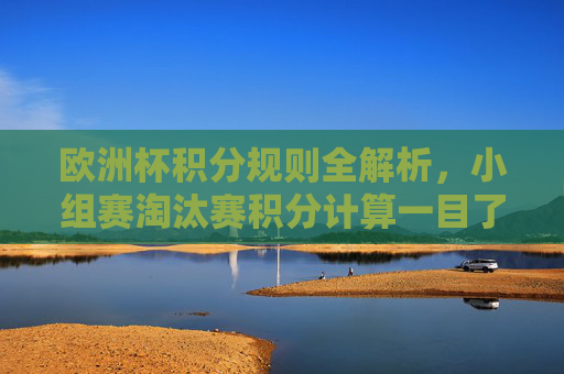 欧洲杯积分规则全解析,小组赛淘汰赛积分计算一目了然,欧洲杯积分规则全解析,小组赛淘汰赛计算一目了然