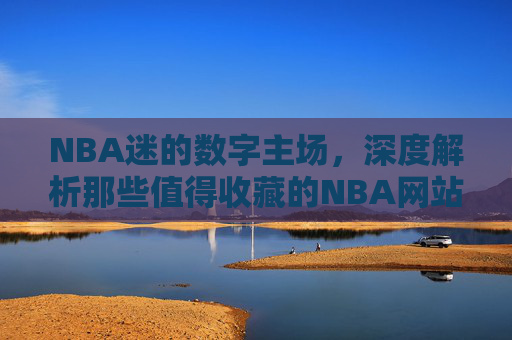 NBA迷的数字主场,深度解析那些值得收藏的NBA网站,NBA迷的数字主场,值得收藏的NBA网站