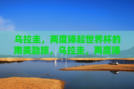 乌拉圭，两度捧起世界杯的南美劲旅，乌拉圭，两度捧起世界杯的南美劲旅