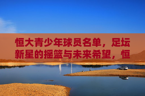 恒大青少年球员名单，足坛新星的摇篮与未来希望，恒大青训，新星摇篮与未来希望