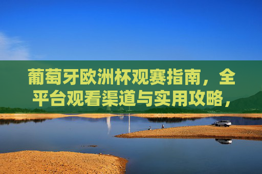 葡萄牙欧洲杯观赛指南,全平台观看渠道与实用攻略,葡萄牙欧洲杯观赛指南,全平台观看渠道与实用攻略