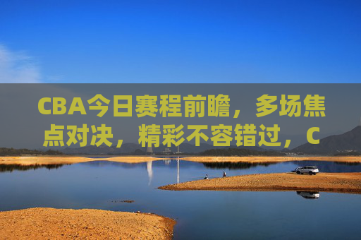 CBA今日赛程前瞻,多场焦点对决,精彩不容错过,CBA今日赛程前瞻,多场焦点对决,精彩不容错过