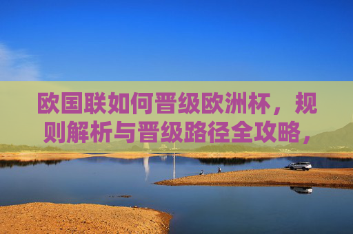 欧国联如何晋级欧洲杯,规则解析与晋级路径全攻略,欧国联晋级欧洲杯规则解析与路径全攻略
