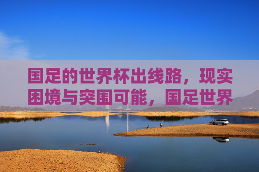 国足的世界杯出线路，现实困境与突围可能，国足世界杯出线路，现实困境与突围可能