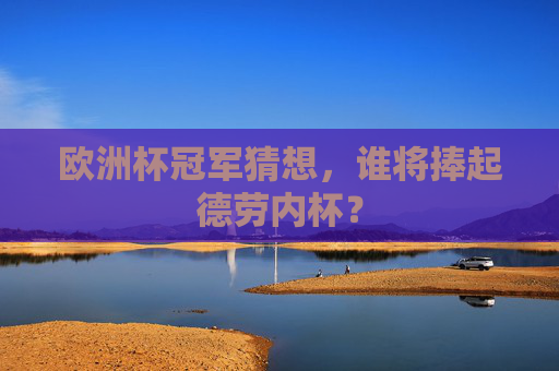 欧洲杯冠军猜想,谁将捧起德劳内杯?