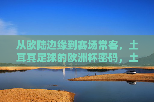 从欧陆边缘到赛场常客，土耳其足球的欧洲杯密码，土耳其足球的欧洲杯密码，从边缘到常客