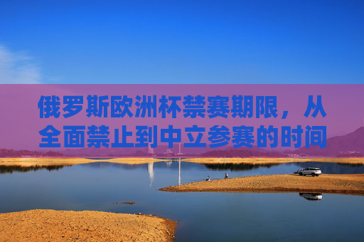 俄罗斯欧洲杯禁赛期限,从全面禁止到中立参赛的时间线与政策演变