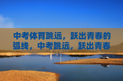 中考体育跳远,跃出青春的弧线,中考跳远,跃出青春的弧线