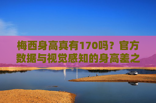 梅西身高真有170吗?官方数据与视觉感知的身高差之谜,梅西身高落差之谜,官方数据与视觉感知