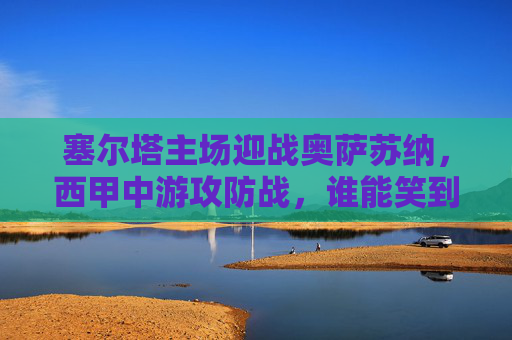 塞尔塔主场迎战奥萨苏纳，西甲中游攻防战，谁能笑到最后？西甲中游攻防战，塞尔塔主场迎战奥萨苏纳，谁能笑到最后？