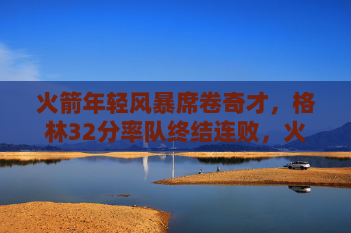 火箭年轻风暴席卷奇才，格林32分率队终结连败，火箭格林32分率年轻风暴 终结连败