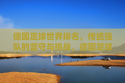德国足球世界排名,传统强队的坚守与挑战,德国足球世界排名,传统强队的坚守与挑战