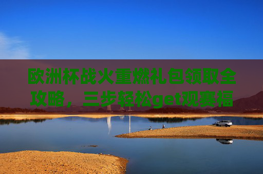 欧洲杯战火重燃礼包领取全攻略,三步轻松get观赛福利,欧洲杯重燃,三步轻松get观赛礼包全攻略