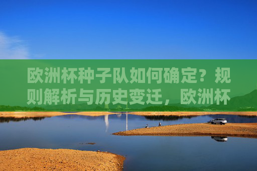 欧洲杯种子队如何确定?规则解析与历史变迁,欧洲杯种子队,规则解析与历史变迁