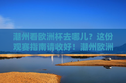 潮州看欧洲杯去哪儿?这份观赛指南请收好!潮州欧洲杯观赛指南