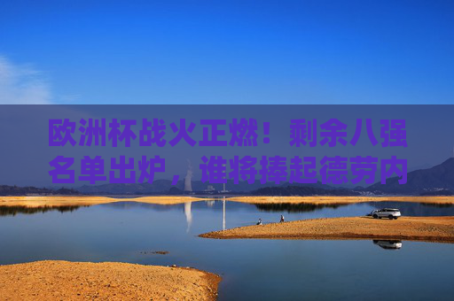 欧洲杯战火正燃！剩余八强名单出炉，谁将捧起德劳内杯？欧洲杯八强名单出炉，德劳内杯归属悬念待解