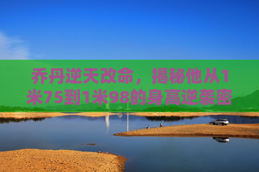 乔丹逆天改命,揭秘他从1米75到1米98的身高逆袭密码