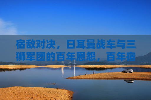 宿敌对决，日耳曼战车与三狮军团的百年恩怨，百年宿敌对决，日耳曼战车与三狮军团