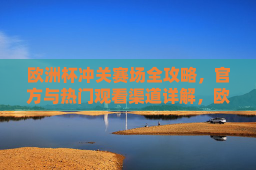 欧洲杯冲关赛场全攻略,官方与热门观看渠道详解,欧洲杯观看全攻略,官方与热门渠道详解