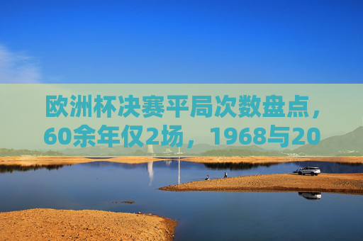 欧洲杯决赛平局次数盘点，60余年仅2场，1968与2020的经典瞬间，欧洲杯决赛60余年仅2场平局，1968与2020的经典瞬间