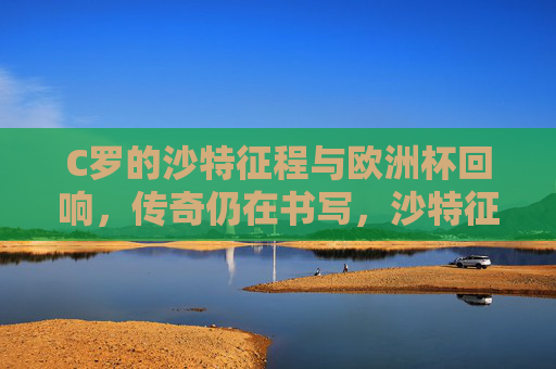 C罗的沙特征程与欧洲杯回响,传奇仍在书写,沙特征程与欧洲杯回响,C罗传奇仍在书写