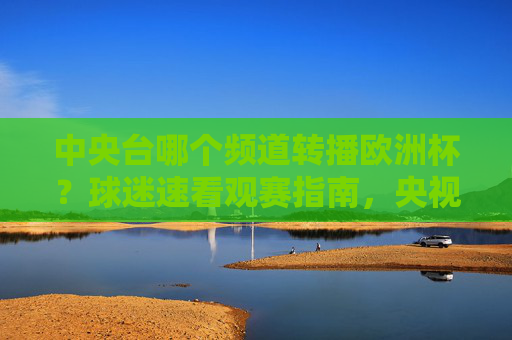 中央台哪个频道转播欧洲杯？球迷速看观赛指南，央视欧洲杯转播频道？球迷速看观赛指南
