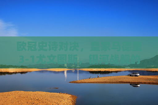 欧冠史诗对决,皇家马德里3-1尤文图斯,银河战舰的卫冕传奇,欧冠史诗对决,皇马3-1尤文,银河战舰卫冕传奇