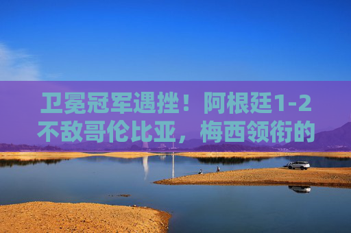 卫冕冠军遇挫!阿根廷1-2不敌哥伦比亚,梅西领衔的潘帕斯雄鹰折翼美洲杯,卫冕阿根廷1-2不敌哥伦比亚,梅西折翼美洲杯