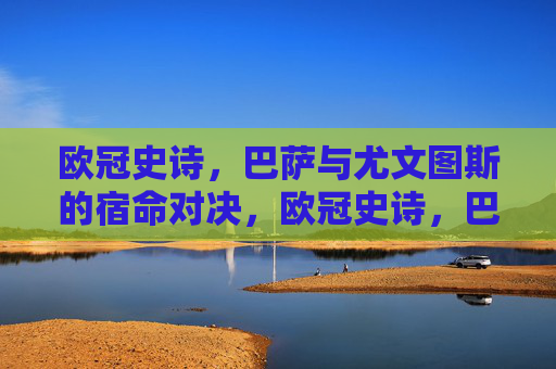 欧冠史诗，巴萨与尤文图斯的宿命对决，欧冠史诗，巴萨尤文宿命对决