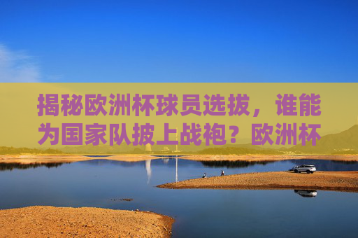 揭秘欧洲杯球员选拔,谁能为国家队披上战袍?欧洲杯球员选拔揭秘,谁能披上国家队战袍?