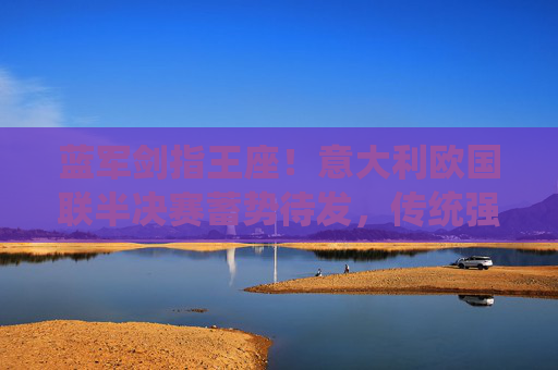 蓝军剑指王座!意大利欧国联半决赛蓄势待发,传统强队再燃战火,蓝军剑指王座!欧国联半决赛蓄势待发