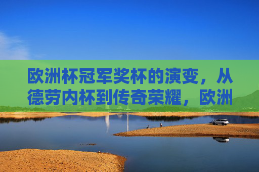 欧洲杯冠军奖杯的演变，从德劳内杯到传奇荣耀，欧洲杯冠军奖杯的演变，德劳内杯到传奇荣耀