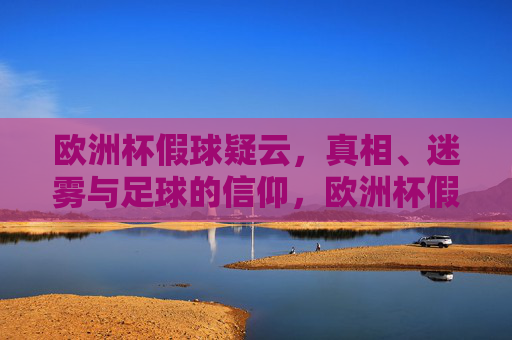 欧洲杯假球疑云,真相、迷雾与足球的信仰,欧洲杯假球疑云,真相、迷雾与足球信仰