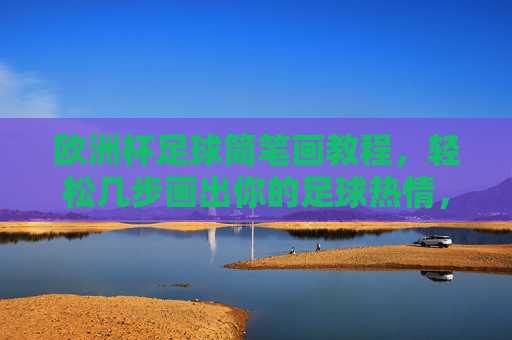 欧洲杯足球简笔画教程，轻松几步画出你的足球热情，欧洲杯足球简笔画教程，轻松绘出足球热情