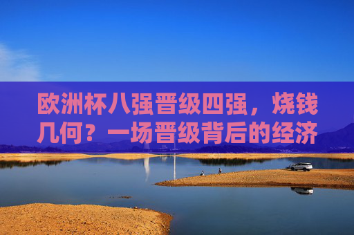 欧洲杯八强晋级四强,烧钱几何?一场晋级背后的经济账,欧洲杯晋级四强,一场晋级的经济账