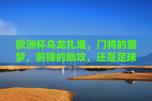 欧洲杯乌龙扎堆,门将的噩梦,前锋的助攻,还是足球的黑色幽默?欧洲杯乌龙扎堆,门将噩梦、前锋助攻与足球黑色幽默