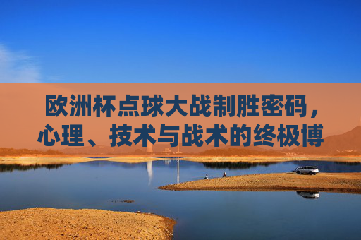 欧洲杯点球大战制胜密码，心理、技术与战术的终极博弈，欧洲杯点球大战制胜密码，心理技术与战术的终极博弈
