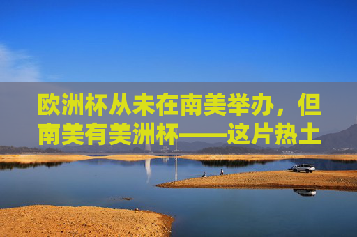 欧洲杯从未在南美举办，但南美有美洲杯——这片热土的足球盛宴，欧洲杯缺席南美，这片热土自有足球盛宴，美洲杯