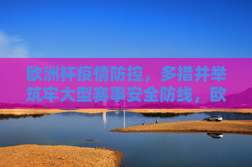 欧洲杯疫情防控,多措并举筑牢大型赛事安全防线,欧洲杯疫情防控多措并举筑牢赛事安全防线