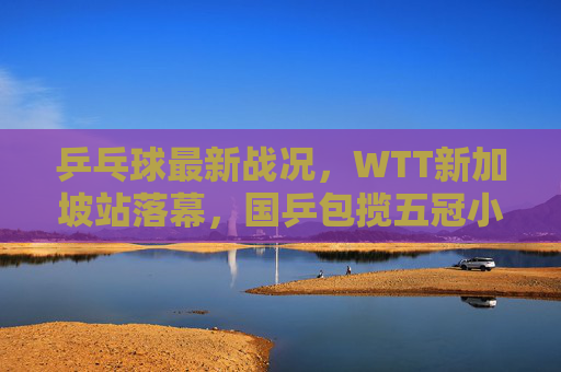 乒乓球最新战况,WTT新加坡站落幕,国乒包揽五冠小将闪耀,樊振东孙颖莎双圈王,WTT新加坡站落幕,国乒包揽五冠 小将闪耀樊振东孙颖莎双圈王