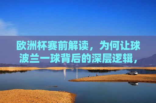 欧洲杯赛前解读,为何让球波兰一球背后的深层逻辑,欧洲杯赛前解读,让球波兰一球的深层逻辑