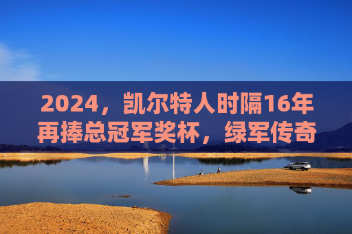 2024，凯尔特人时隔16年再捧总冠军奖杯，绿军传奇，再铸巅峰，2024凯尔特人时隔16年再夺冠，绿军传奇再铸巅峰