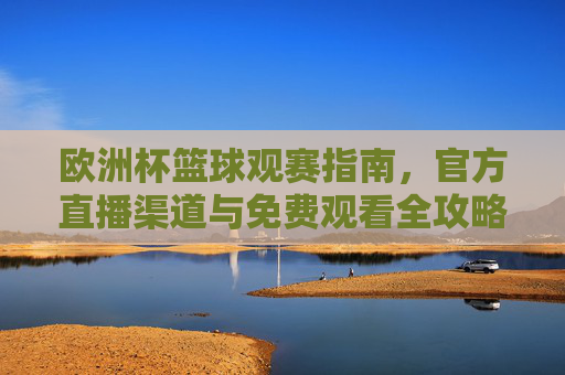 欧洲杯篮球观赛指南,官方直播渠道与免费观看全攻略,欧洲杯篮球观赛指南,官方直播与免费观看全攻略