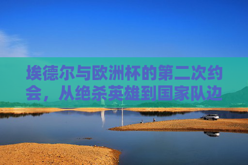 埃德尔与欧洲杯的第二次约会，从绝杀英雄到国家队边缘的轨迹，埃德尔再战欧洲杯，从绝杀英雄到国家队边缘的轨迹