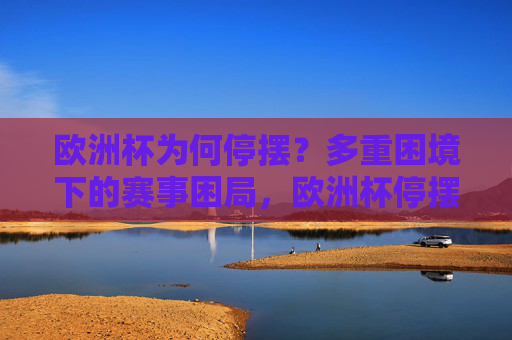 欧洲杯为何停摆?多重困境下的赛事困局,欧洲杯停摆,多重困境下的赛事困局