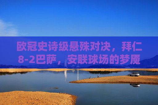 欧冠史诗级悬殊对决,拜仁8-2巴萨,安联球场的梦魇之夜,欧冠史诗级悬殊对决,拜仁8-2巴萨,安联球场梦魇之夜