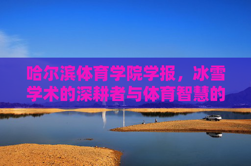 哈尔滨体育学院学报,冰雪学术的深耕者与体育智慧的传播者,哈尔滨体育学院学报,冰雪学术深耕者与体育智慧传播者