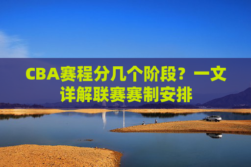 CBA赛程分几个阶段?一文详解联赛赛制安排